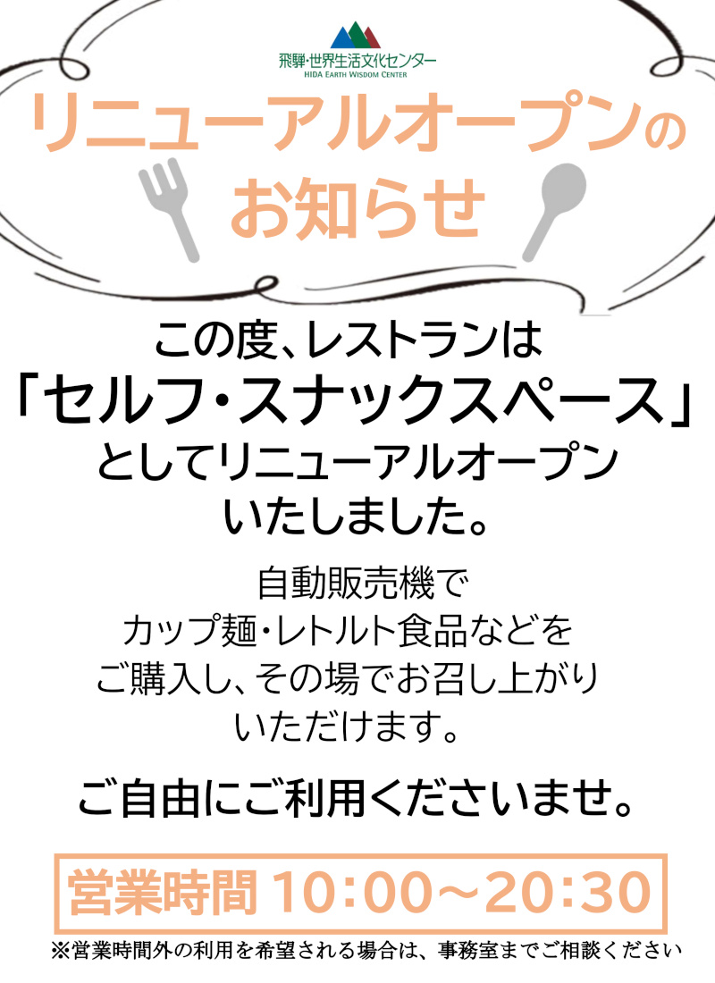 リニューアルオープンのお知らせ この度レストランは「セルフ・スナックスペース」としてリニューアルオープンしました。自動販売機で、カップ麺・レトルト食品などを購入し、その場でお召し上がりいただけます。ご自由にご利用くださいませ。 